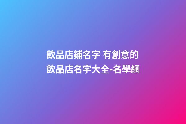 飲品店鋪名字 有創意的飲品店名字大全-名學網-第1張-店鋪起名-玄機派